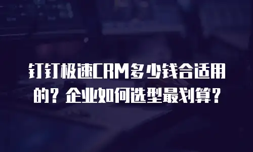 钉钉极速CRM多少钱合适用的？企业如何选型最划算？