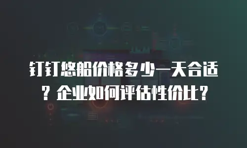 钉钉悠船价格多少一天合适？企业如何评估性价比？