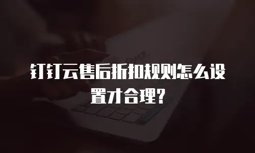钉钉云售后折扣规则怎么设置才合理？
