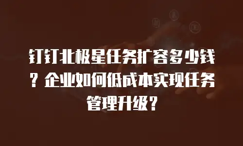 钉钉北极星任务扩容多少钱？企业如何低成本实现任务管理升级？