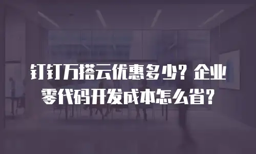 钉钉万搭云优惠多少？企业零代码开发成本怎么省？