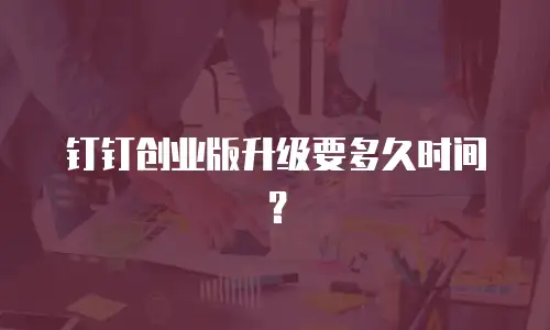 钉钉创业版升级要多久时间？