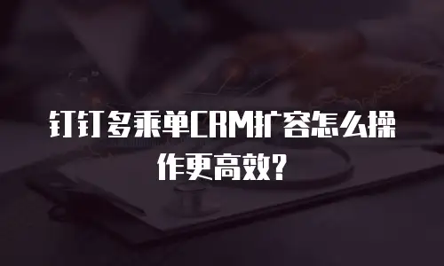 钉钉多乘单CRM扩容怎么操作更高效？