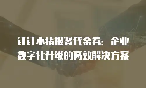 钉钉小猪报餐代金券：企业数字化升级的高效解决方案