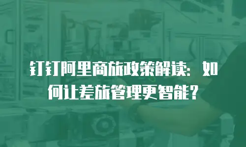 钉钉阿里商旅政策解读：如何让差旅管理更智能？