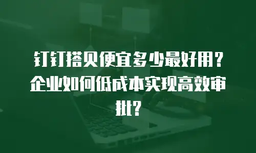 钉钉搭贝便宜多少最好用？企业如何低成本实现高效审批？