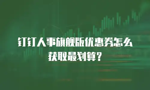 钉钉人事旗舰版优惠券怎么获取最划算？