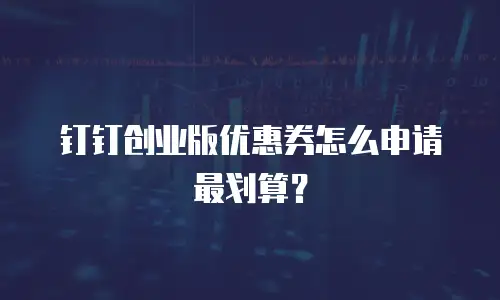 钉钉创业版优惠券怎么申请最划算？