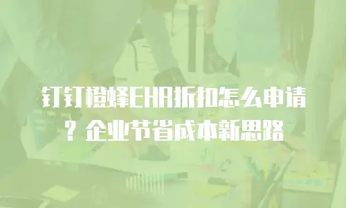 钉钉橙蜂EHR折扣怎么申请？企业节省成本新思路