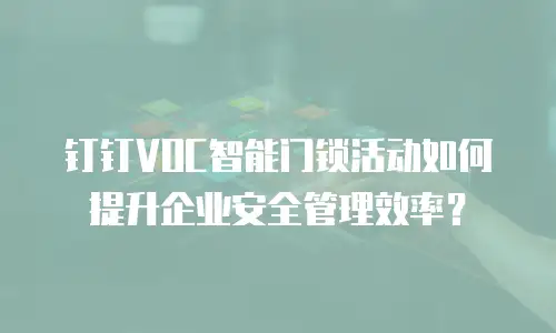 钉钉VOC智能门锁活动如何提升企业安全管理效率？