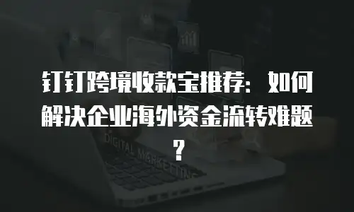钉钉跨境收款宝推荐：如何解决企业海外资金流转难题？