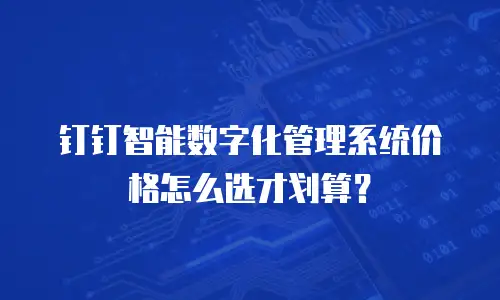 钉钉智能数字化管理系统价格怎么选才划算？