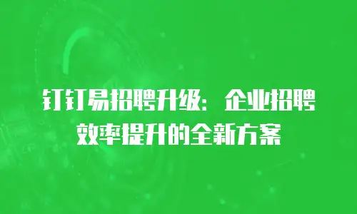 钉钉易招聘升级：企业招聘效率提升的全新方案