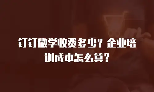 钉钉微学收费多少？企业培训成本怎么算？