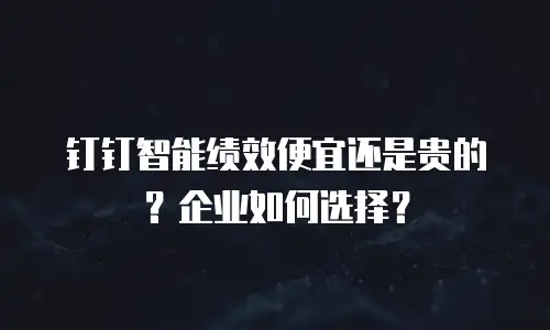 钉钉智能绩效便宜还是贵的？企业如何选择？