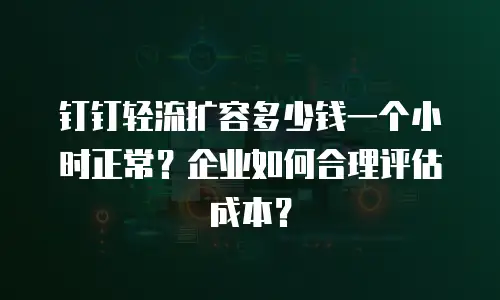 钉钉轻流扩容多少钱一个小时正常？企业如何合理评估成本？