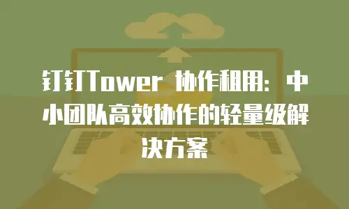 钉钉Tower 协作租用：中小团队高效协作的轻量级解决方案
