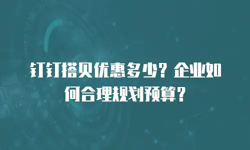 钉钉搭贝优惠多少？企业如何合理规划预算？