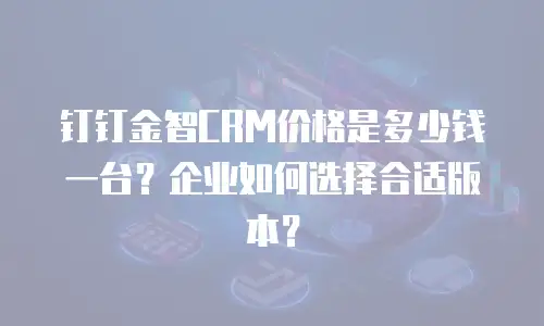 钉钉金智CRM价格是多少钱一台？企业如何选择合适版本？