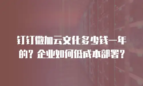 钉钉微加云文化多少钱一年的？企业如何低成本部署？