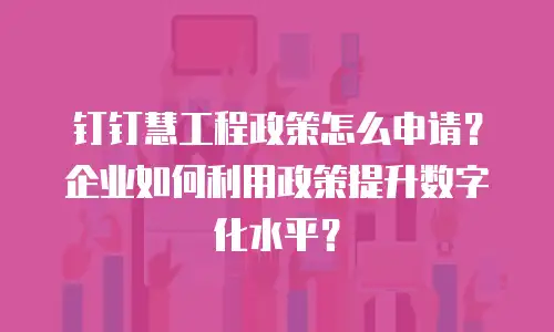 钉钉慧工程政策怎么申请？企业如何利用政策提升数字化水平？