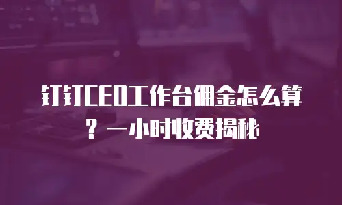 钉钉CEO工作台佣金怎么算？一小时收费揭秘