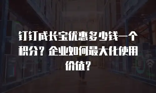 钉钉成长宝优惠多少钱一个积分？企业如何最大化使用价值？
