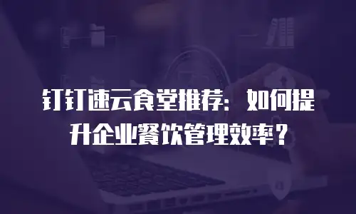 钉钉速云食堂推荐：如何提升企业餐饮管理效率？