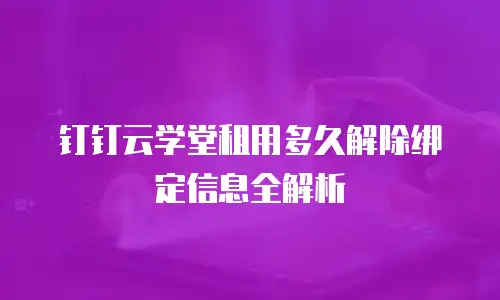 钉钉云学堂租用多久解除绑定信息全解析