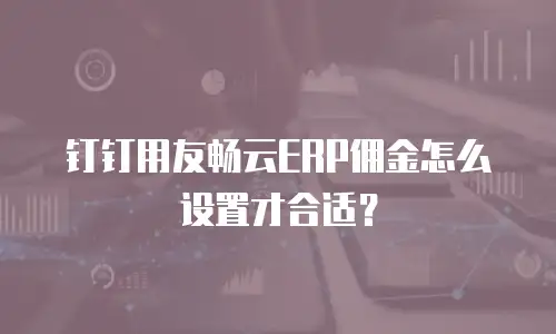 钉钉用友畅云ERP佣金怎么设置才合适？