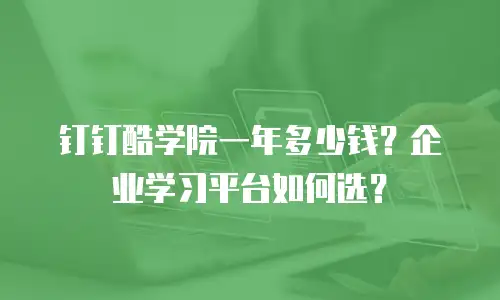 钉钉酷学院一年多少钱？企业学习平台如何选？