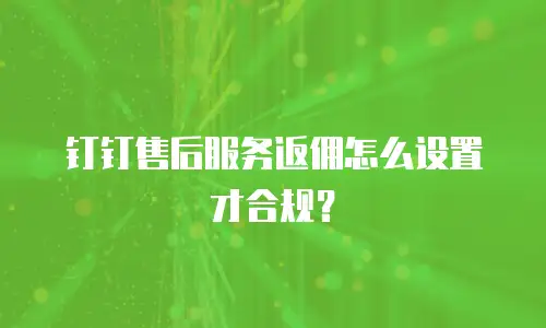 钉钉售后服务返佣怎么设置才合规？