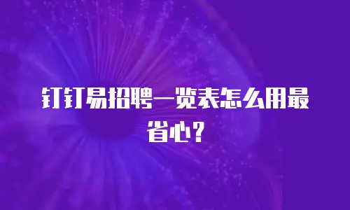 钉钉易招聘一览表怎么用最省心？