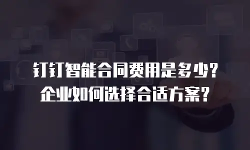 钉钉智能合同费用是多少？企业如何选择合适方案？