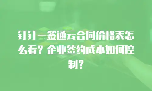 钉钉一签通云合同价格表怎么看？企业签约成本如何控制？