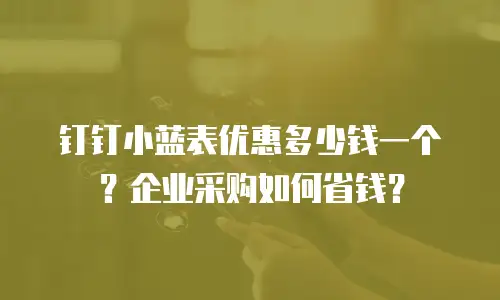 钉钉小蓝表优惠多少钱一个？企业采购如何省钱？