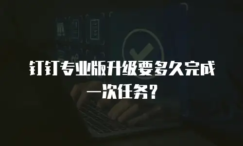 钉钉专业版升级要多久完成一次任务？