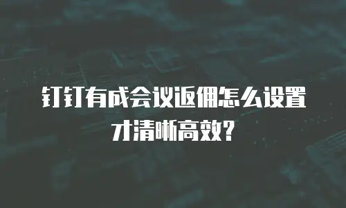 钉钉有成会议返佣怎么设置才清晰高效？