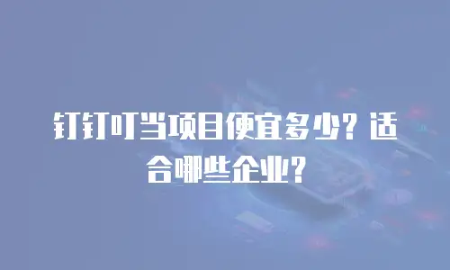 钉钉叮当项目便宜多少？适合哪些企业？