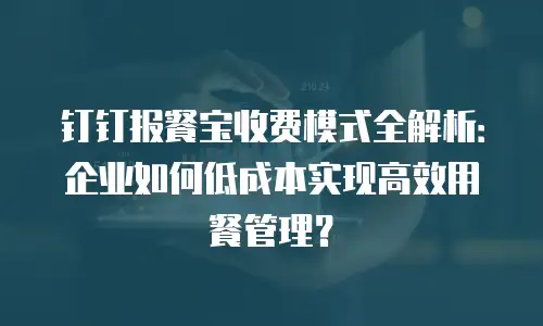 钉钉报餐宝收费模式全解析：企业如何低成本实现高效用餐管理？