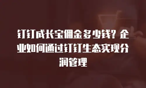 钉钉成长宝佣金多少钱？企业如何通过钉钉生态实现分润管理