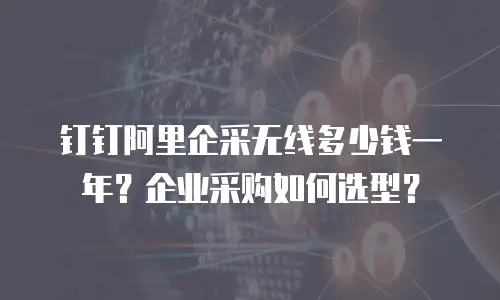 钉钉阿里企采无线多少钱一年？企业采购如何选型？