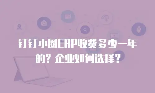 钉钉小圈ERP收费多少一年的？企业如何选择？