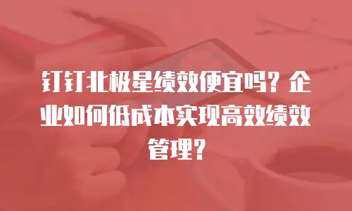 钉钉北极星绩效便宜吗？企业如何低成本实现高效绩效管理？
