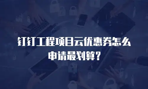 钉钉工程项目云优惠券怎么申请最划算？