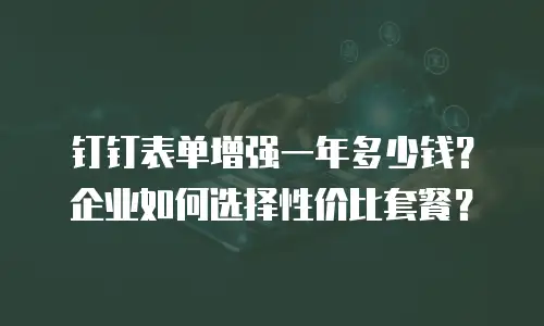 钉钉表单增强一年多少钱？企业如何选择性价比套餐？