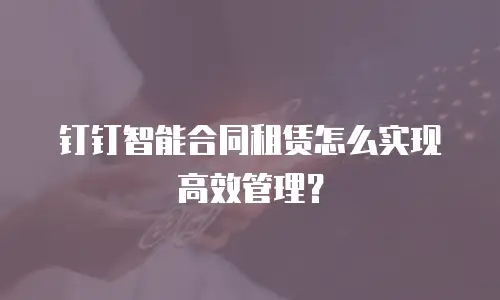 钉钉智能合同租赁怎么实现高效管理？