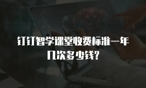 钉钉智学课堂收费标准一年几次多少钱？