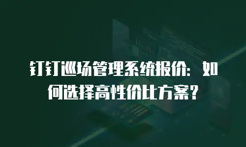 钉钉巡场管理系统报价：如何选择高性价比方案？