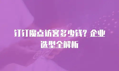 钉钉魔点访客多少钱？企业选型全解析